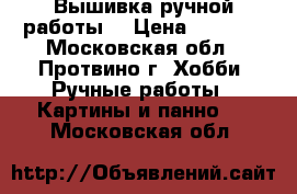 Вышивка ручной работы, › Цена ­ 1 500 - Московская обл., Протвино г. Хобби. Ручные работы » Картины и панно   . Московская обл.